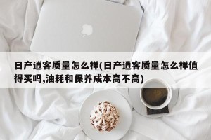 日产逍客质量怎么样(日产逍客质量怎么样值得买吗,油耗和保养成本高不高)