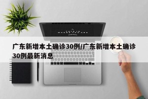 广东新增本土确诊30例/广东新增本土确诊30例最新消息