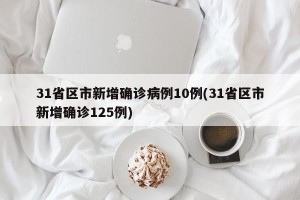 31省区市新增确诊病例10例(31省区市新增确诊125例)