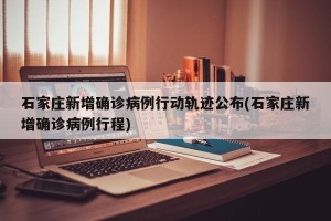 石家庄新增确诊病例行动轨迹公布(石家庄新增确诊病例行程)