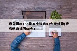 青岛新增135例本土确诊47例无症状(青岛新增病例58例)