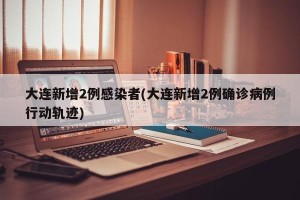 大连新增2例感染者(大连新增2例确诊病例行动轨迹)