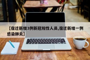 【宿迁新增3例新冠阳性人员,宿迁新增一例感染肺炎】