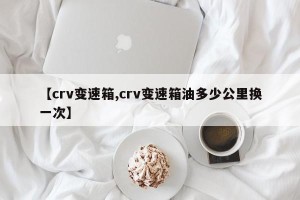 【crv变速箱,crv变速箱油多少公里换一次】
