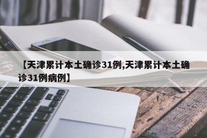 【天津累计本土确诊31例,天津累计本土确诊31例病例】