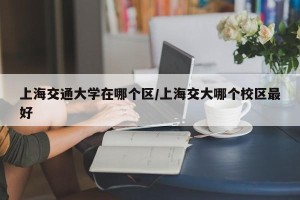 上海交通大学在哪个区/上海交大哪个校区最好