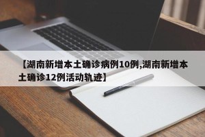 【湖南新增本土确诊病例10例,湖南新增本土确诊12例活动轨迹】
