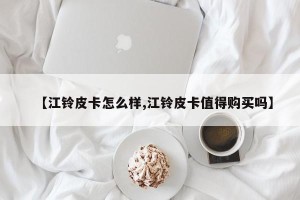 【江铃皮卡怎么样,江铃皮卡值得购买吗】