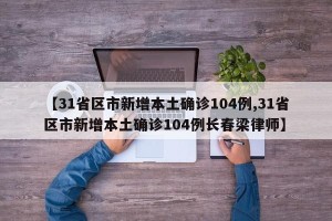 【31省区市新增本土确诊104例,31省区市新增本土确诊104例长春梁律师】