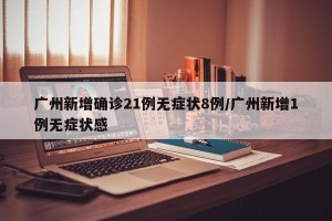 广州新增确诊21例无症状8例/广州新增1例无症状感