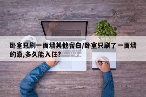 卧室只刷一面墙其他留白/卧室只刷了一面墙的漆,多久能入住?
