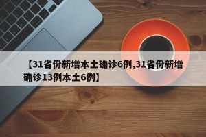 【31省份新增本土确诊6例,31省份新增确诊13例本土6例】