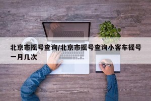 北京市摇号查询/北京市摇号查询小客车摇号一月几次