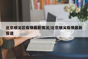 北京顺义区疫情最新情况/北京顺义疫情最新报道