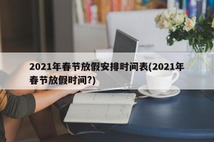 2021年春节放假安排时间表(2021年春节放假时间?)