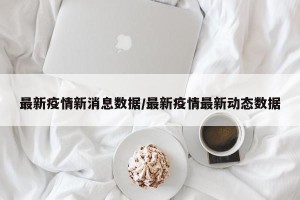 最新疫情新消息数据/最新疫情最新动态数据