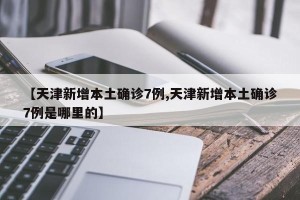 【天津新增本土确诊7例,天津新增本土确诊7例是哪里的】