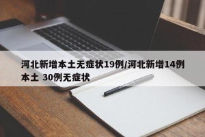 河北新增本土无症状19例/河北新增14例本土 30例无症状