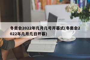 冬奥会2022年几月几号开幕式(冬奥会2022年几月几日开幕)