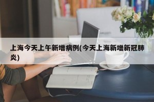 上海今天上午新增病例(今天上海新增新冠肺炎)