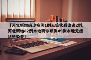 【河北新增确诊病例1例无症状感染者2例,河北新增82例本地确诊病例49例本地无症状感染者】