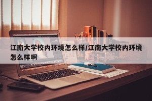 江南大学校内环境怎么样/江南大学校内环境怎么样啊
