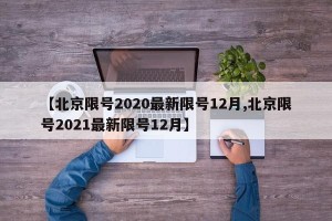 【北京限号2020最新限号12月,北京限号2021最新限号12月】