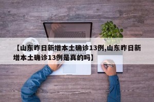 【山东昨日新增本土确诊13例,山东昨日新增本土确诊13例是真的吗】