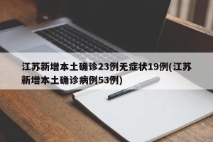 江苏新增本土确诊23例无症状19例(江苏新增本土确诊病例53例)