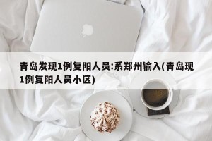 青岛发现1例复阳人员:系郑州输入(青岛现1例复阳人员小区)