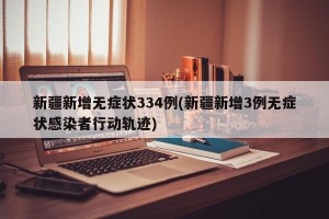 新疆新增无症状334例(新疆新增3例无症状感染者行动轨迹)