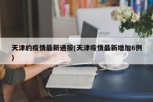 天津的疫情最新通报(天津疫情最新增加6例)