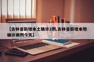 【吉林省新增本土确诊2例,吉林省新增本地确诊病例今天】