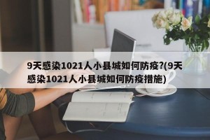 9天感染1021人小县城如何防疫?(9天感染1021人小县城如何防疫措施)