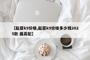 【起亚k9价格,起亚k9价格多少钱2025款 最高配】
