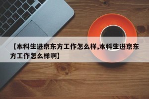 【本科生进京东方工作怎么样,本科生进京东方工作怎么样啊】