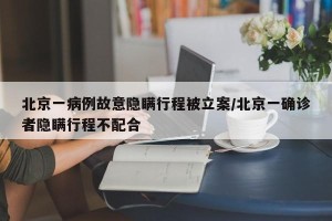 北京一病例故意隐瞒行程被立案/北京一确诊者隐瞒行程不配合