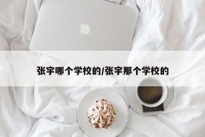 张宇哪个学校的/张宇那个学校的