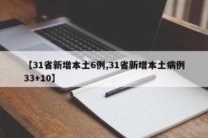 【31省新增本土6例,31省新增本土病例33+10】