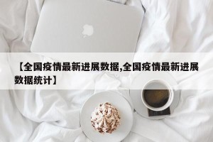 【全国疫情最新进展数据,全国疫情最新进展数据统计】