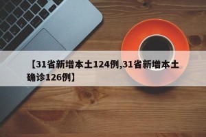 【31省新增本土124例,31省新增本土确诊126例】