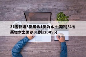 31省新增3例确诊1例为本土病例(31省新增本土确诊31例123456)