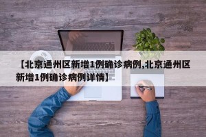 【北京通州区新增1例确诊病例,北京通州区新增1例确诊病例详情】