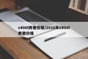 s400l奔驰价格/2016年s400l奔驰价格