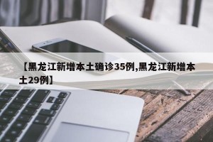 【黑龙江新增本土确诊35例,黑龙江新增本土29例】