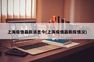 上海疫情最新消息今(上海疫情最新疫情况)