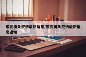 东莞桥头疫情最新消息/东莞桥头疫情最新消息通知
