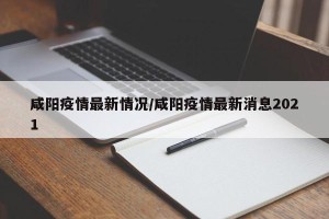咸阳疫情最新情况/咸阳疫情最新消息2021