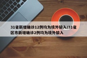 31省新增确诊12例均为境外输入/31省区市新增确诊2例均为境外输入