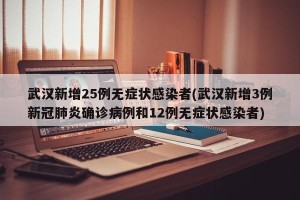 武汉新增25例无症状感染者(武汉新增3例新冠肺炎确诊病例和12例无症状感染者)